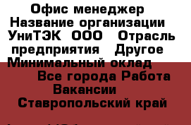 Офис-менеджер › Название организации ­ УниТЭК, ООО › Отрасль предприятия ­ Другое › Минимальный оклад ­ 17 000 - Все города Работа » Вакансии   . Ставропольский край